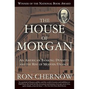 The House of Morgan: An American Banking Dynasty and the Rise of Modern Finance
